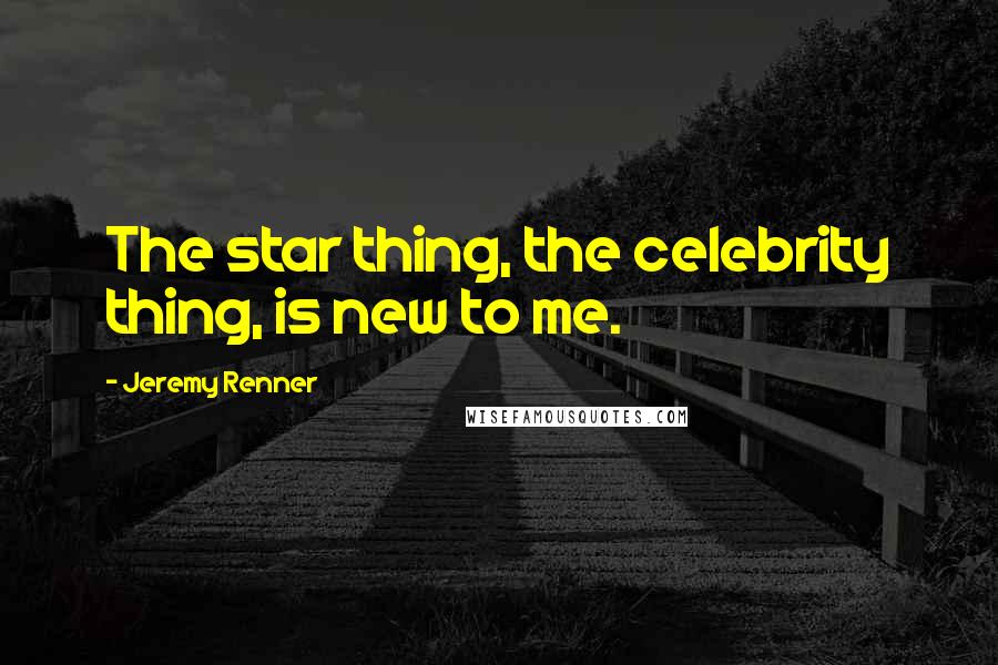 Jeremy Renner Quotes: The star thing, the celebrity thing, is new to me.