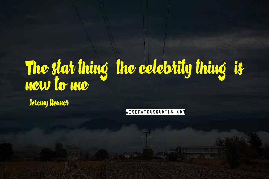 Jeremy Renner Quotes: The star thing, the celebrity thing, is new to me.