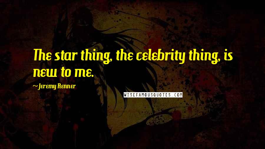 Jeremy Renner Quotes: The star thing, the celebrity thing, is new to me.