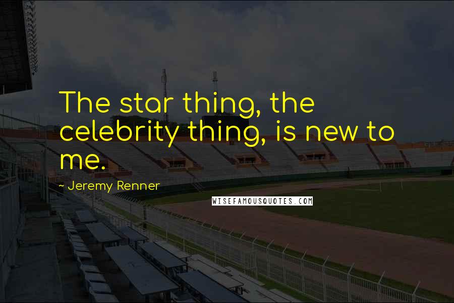Jeremy Renner Quotes: The star thing, the celebrity thing, is new to me.