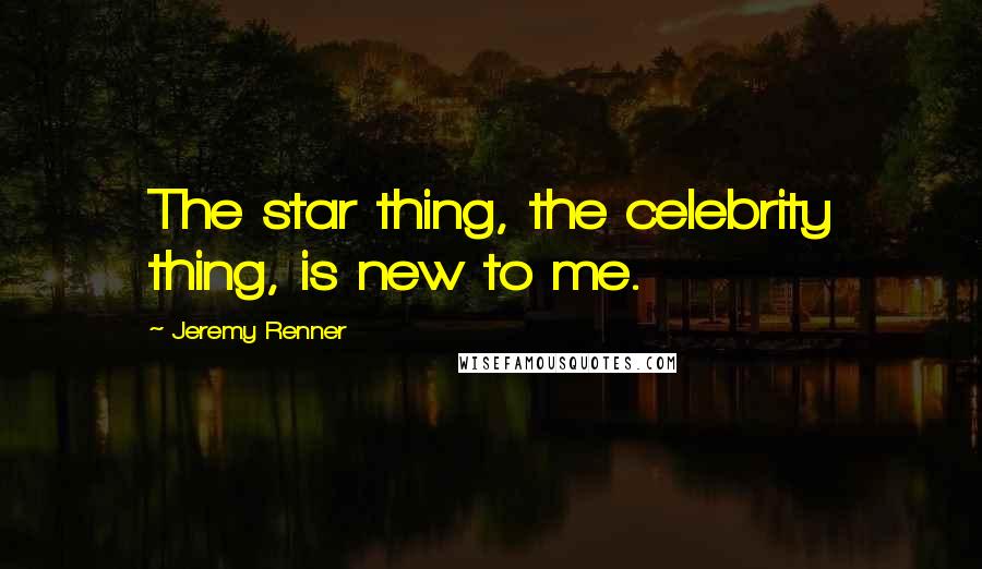 Jeremy Renner Quotes: The star thing, the celebrity thing, is new to me.