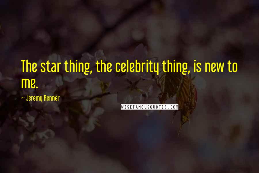Jeremy Renner Quotes: The star thing, the celebrity thing, is new to me.
