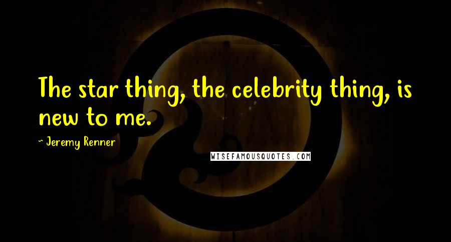 Jeremy Renner Quotes: The star thing, the celebrity thing, is new to me.