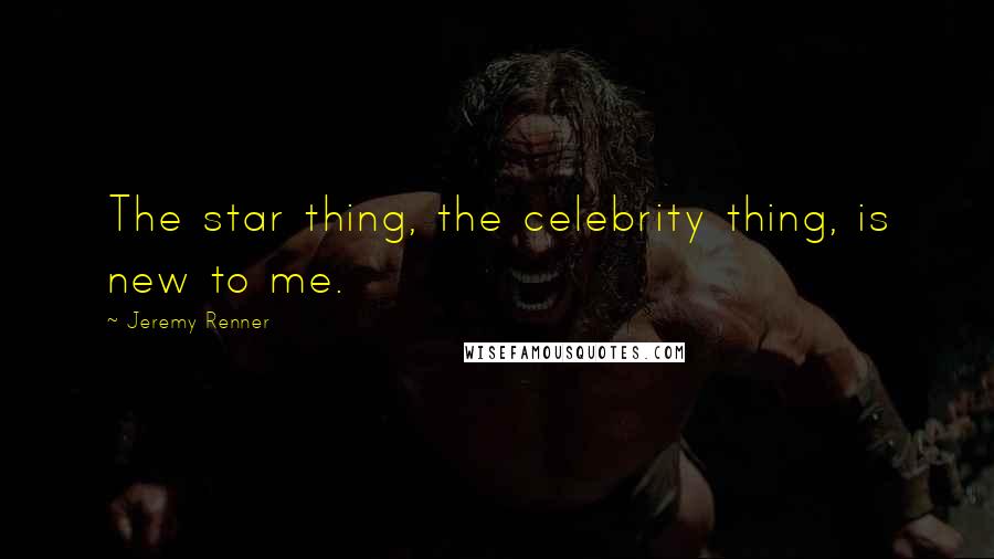 Jeremy Renner Quotes: The star thing, the celebrity thing, is new to me.