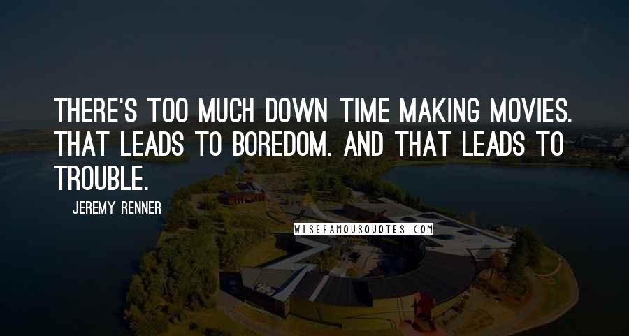 Jeremy Renner Quotes: There's too much down time making movies. That leads to boredom. And that leads to trouble.