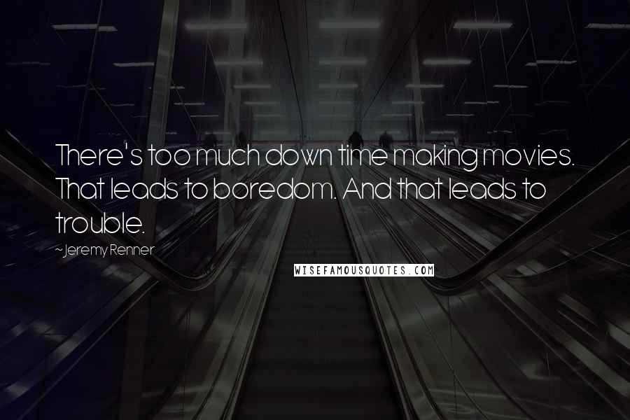 Jeremy Renner Quotes: There's too much down time making movies. That leads to boredom. And that leads to trouble.