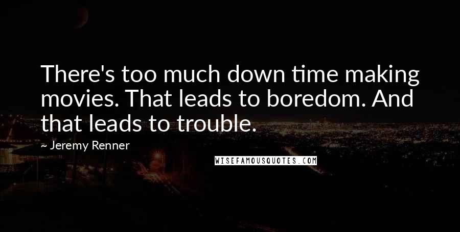 Jeremy Renner Quotes: There's too much down time making movies. That leads to boredom. And that leads to trouble.