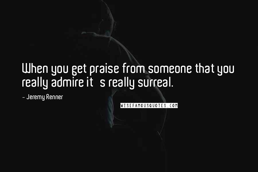 Jeremy Renner Quotes: When you get praise from someone that you really admire it's really surreal.