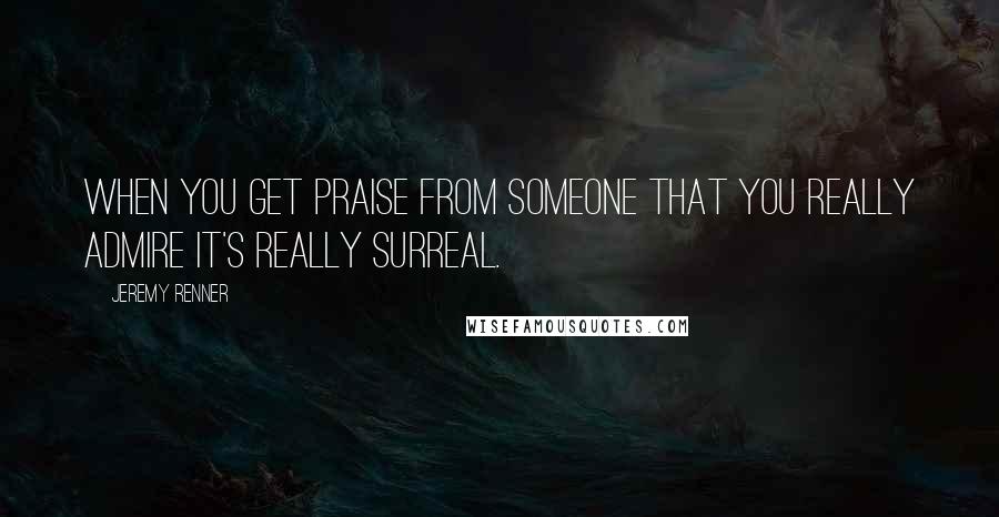 Jeremy Renner Quotes: When you get praise from someone that you really admire it's really surreal.