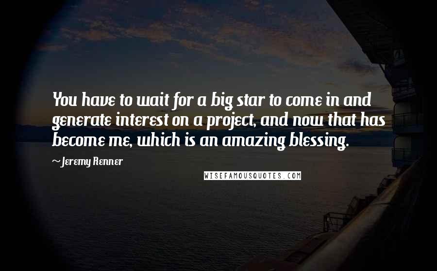 Jeremy Renner Quotes: You have to wait for a big star to come in and generate interest on a project, and now that has become me, which is an amazing blessing.