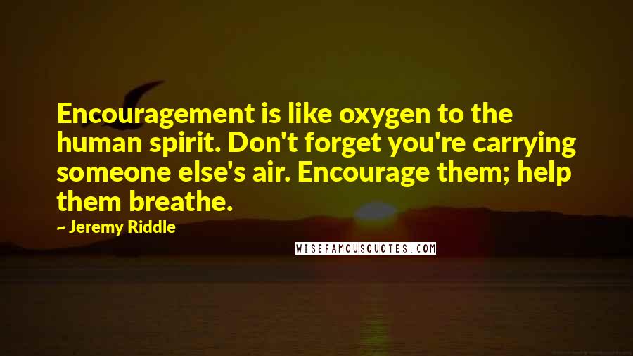 Jeremy Riddle Quotes: Encouragement is like oxygen to the human spirit. Don't forget you're carrying someone else's air. Encourage them; help them breathe.