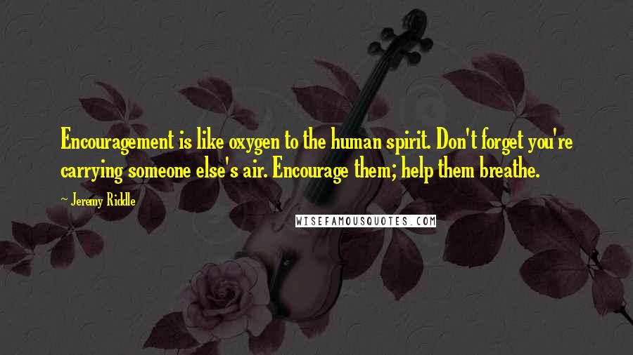 Jeremy Riddle Quotes: Encouragement is like oxygen to the human spirit. Don't forget you're carrying someone else's air. Encourage them; help them breathe.