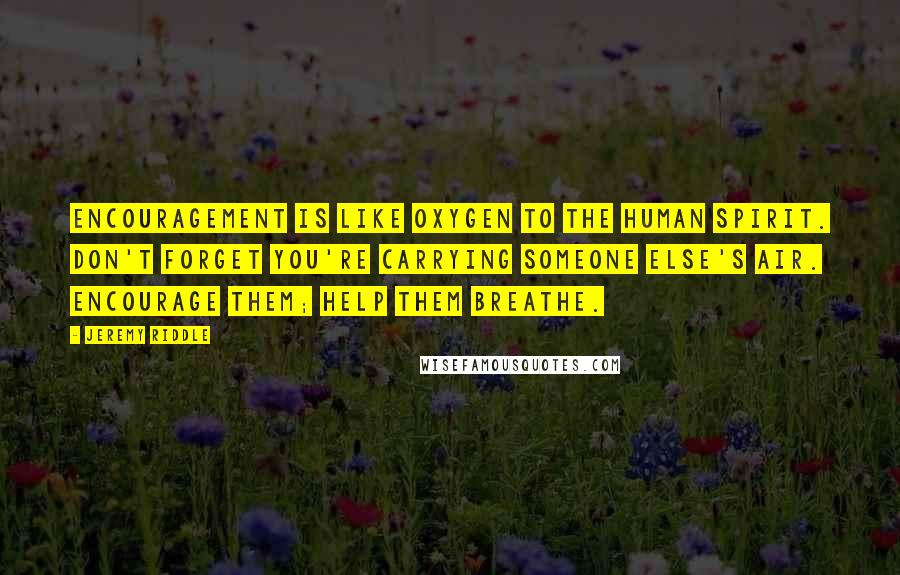 Jeremy Riddle Quotes: Encouragement is like oxygen to the human spirit. Don't forget you're carrying someone else's air. Encourage them; help them breathe.