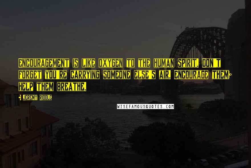 Jeremy Riddle Quotes: Encouragement is like oxygen to the human spirit. Don't forget you're carrying someone else's air. Encourage them; help them breathe.