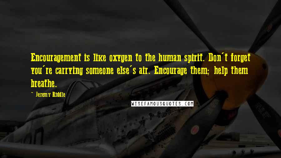 Jeremy Riddle Quotes: Encouragement is like oxygen to the human spirit. Don't forget you're carrying someone else's air. Encourage them; help them breathe.