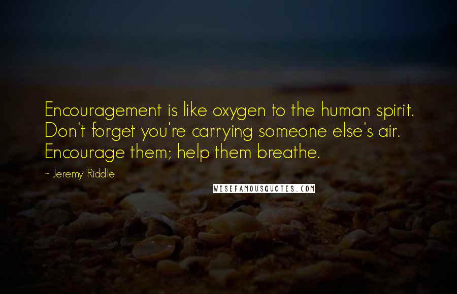 Jeremy Riddle Quotes: Encouragement is like oxygen to the human spirit. Don't forget you're carrying someone else's air. Encourage them; help them breathe.