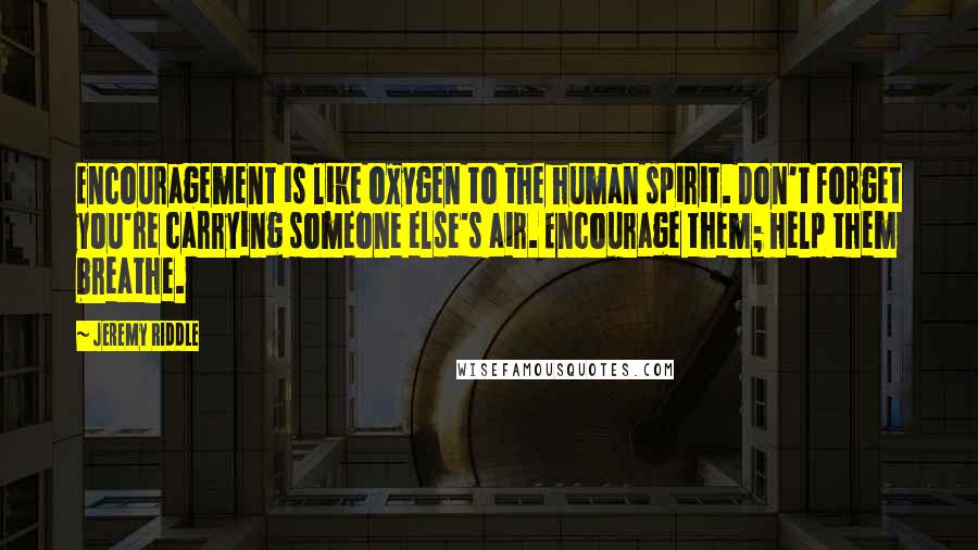 Jeremy Riddle Quotes: Encouragement is like oxygen to the human spirit. Don't forget you're carrying someone else's air. Encourage them; help them breathe.