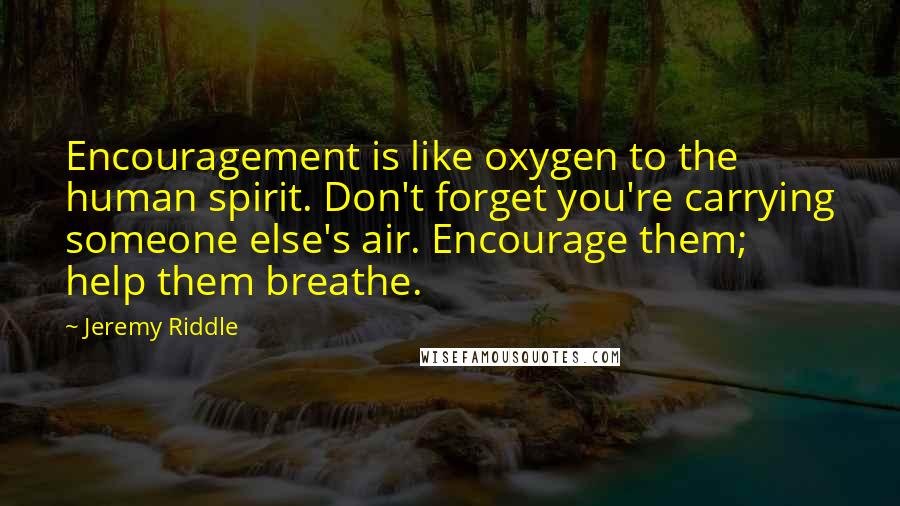 Jeremy Riddle Quotes: Encouragement is like oxygen to the human spirit. Don't forget you're carrying someone else's air. Encourage them; help them breathe.