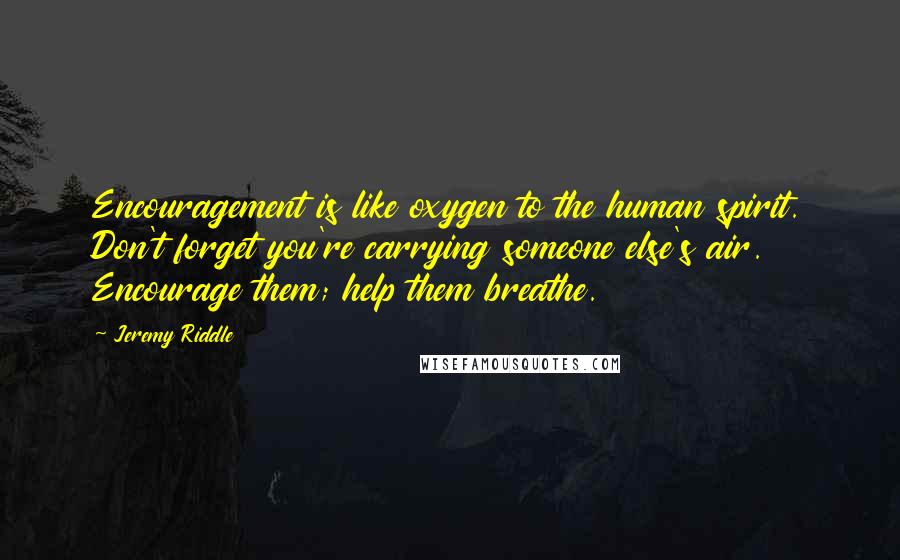 Jeremy Riddle Quotes: Encouragement is like oxygen to the human spirit. Don't forget you're carrying someone else's air. Encourage them; help them breathe.