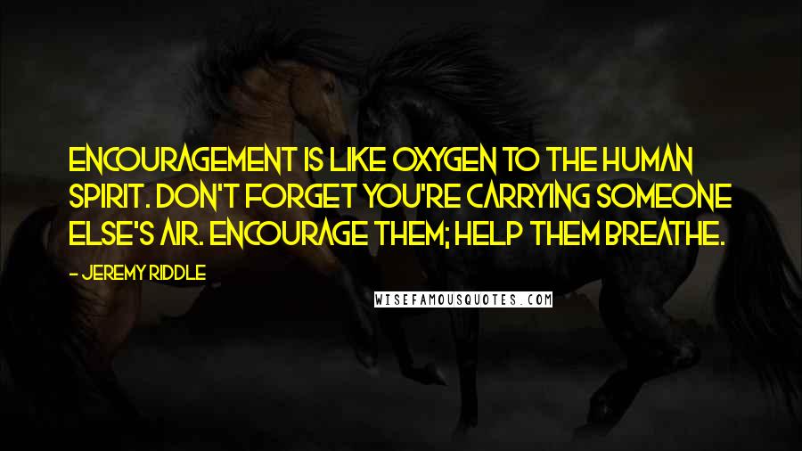 Jeremy Riddle Quotes: Encouragement is like oxygen to the human spirit. Don't forget you're carrying someone else's air. Encourage them; help them breathe.