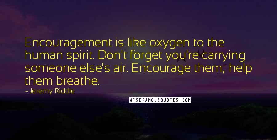 Jeremy Riddle Quotes: Encouragement is like oxygen to the human spirit. Don't forget you're carrying someone else's air. Encourage them; help them breathe.