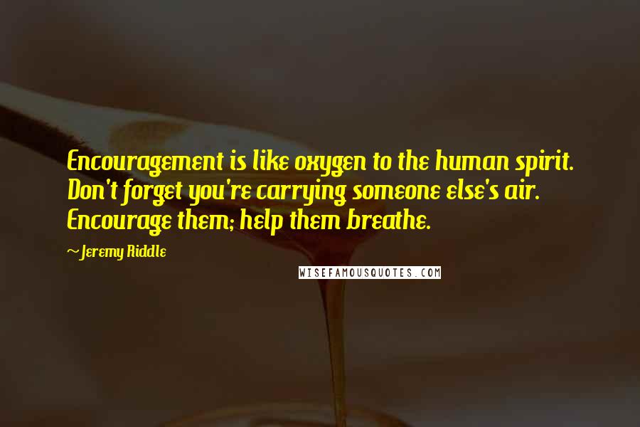 Jeremy Riddle Quotes: Encouragement is like oxygen to the human spirit. Don't forget you're carrying someone else's air. Encourage them; help them breathe.