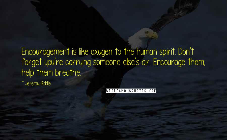 Jeremy Riddle Quotes: Encouragement is like oxygen to the human spirit. Don't forget you're carrying someone else's air. Encourage them; help them breathe.