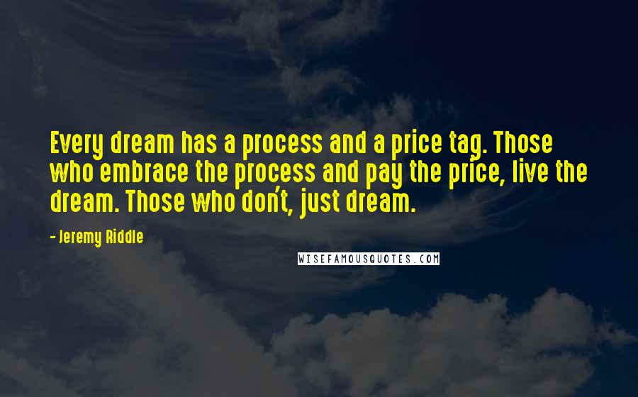 Jeremy Riddle Quotes: Every dream has a process and a price tag. Those who embrace the process and pay the price, live the dream. Those who don't, just dream.