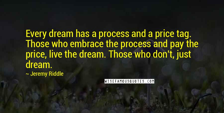 Jeremy Riddle Quotes: Every dream has a process and a price tag. Those who embrace the process and pay the price, live the dream. Those who don't, just dream.