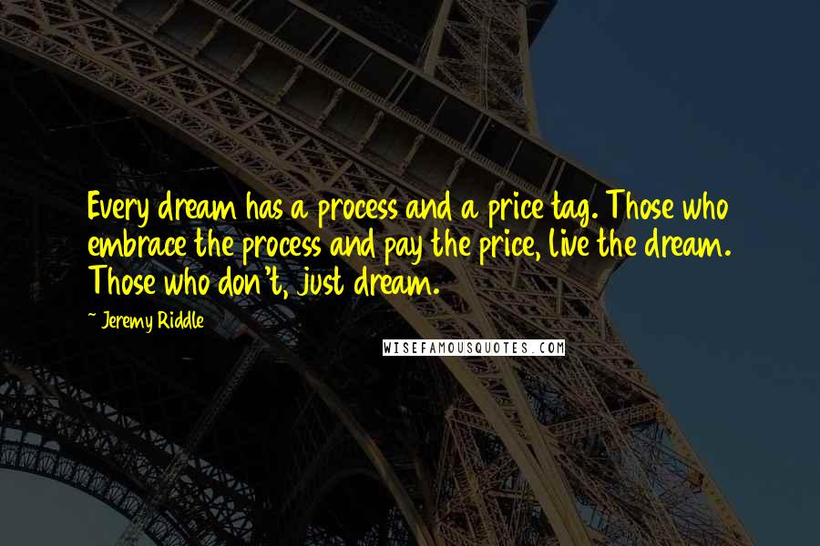 Jeremy Riddle Quotes: Every dream has a process and a price tag. Those who embrace the process and pay the price, live the dream. Those who don't, just dream.