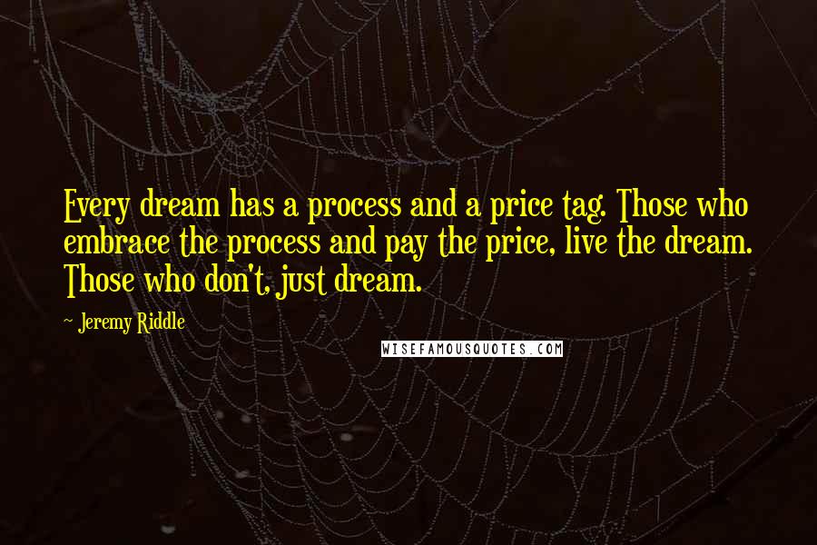 Jeremy Riddle Quotes: Every dream has a process and a price tag. Those who embrace the process and pay the price, live the dream. Those who don't, just dream.