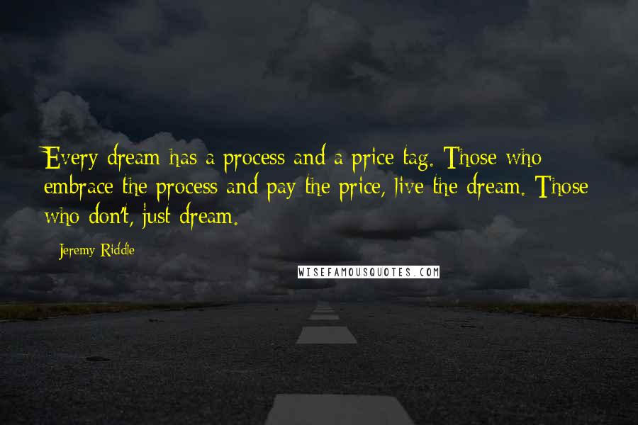 Jeremy Riddle Quotes: Every dream has a process and a price tag. Those who embrace the process and pay the price, live the dream. Those who don't, just dream.