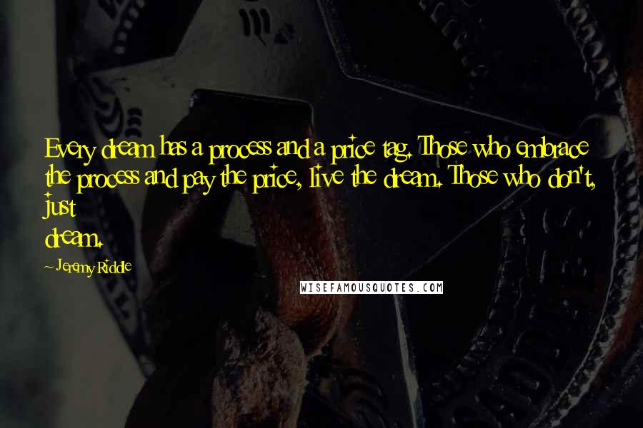 Jeremy Riddle Quotes: Every dream has a process and a price tag. Those who embrace the process and pay the price, live the dream. Those who don't, just dream.