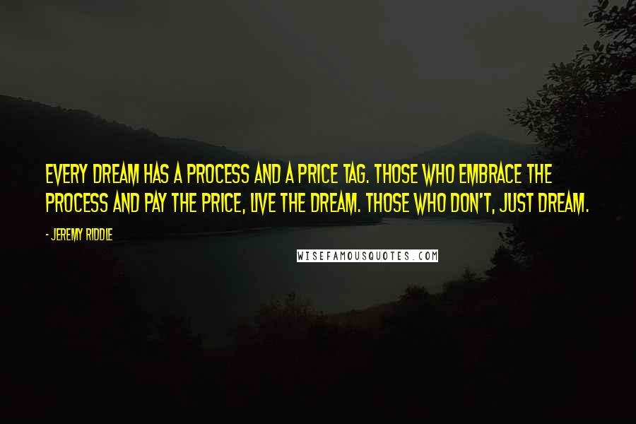 Jeremy Riddle Quotes: Every dream has a process and a price tag. Those who embrace the process and pay the price, live the dream. Those who don't, just dream.