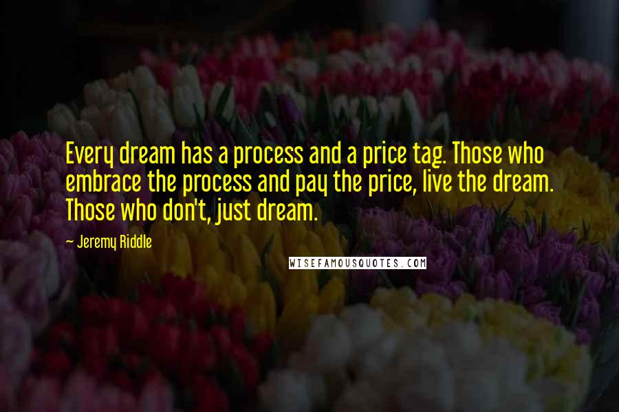 Jeremy Riddle Quotes: Every dream has a process and a price tag. Those who embrace the process and pay the price, live the dream. Those who don't, just dream.