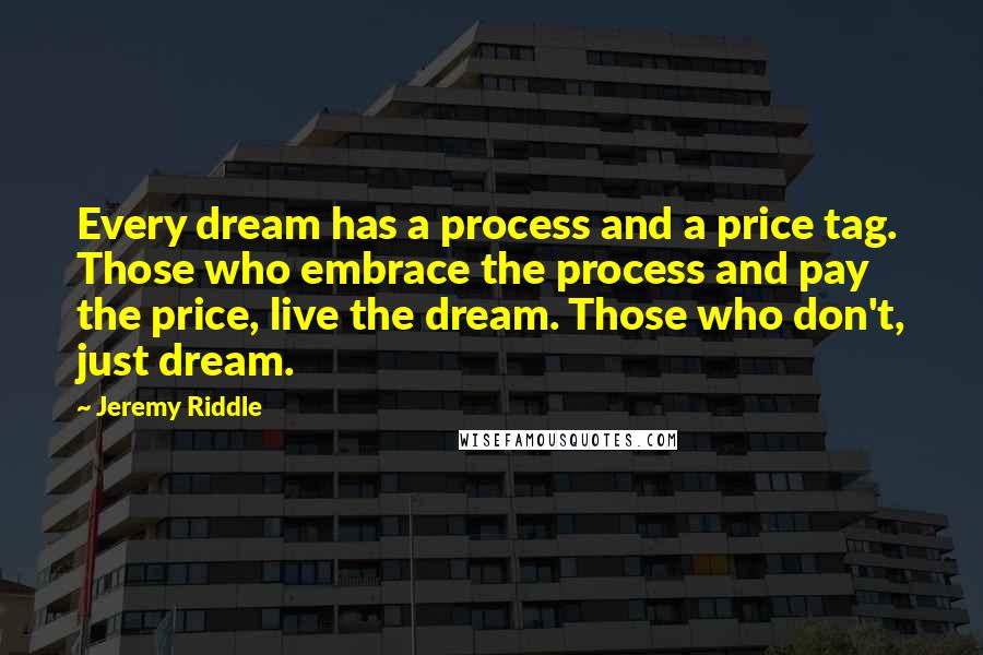 Jeremy Riddle Quotes: Every dream has a process and a price tag. Those who embrace the process and pay the price, live the dream. Those who don't, just dream.