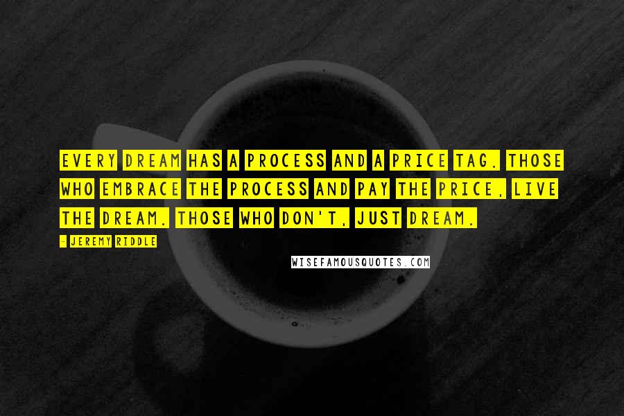 Jeremy Riddle Quotes: Every dream has a process and a price tag. Those who embrace the process and pay the price, live the dream. Those who don't, just dream.