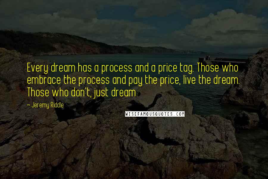 Jeremy Riddle Quotes: Every dream has a process and a price tag. Those who embrace the process and pay the price, live the dream. Those who don't, just dream.