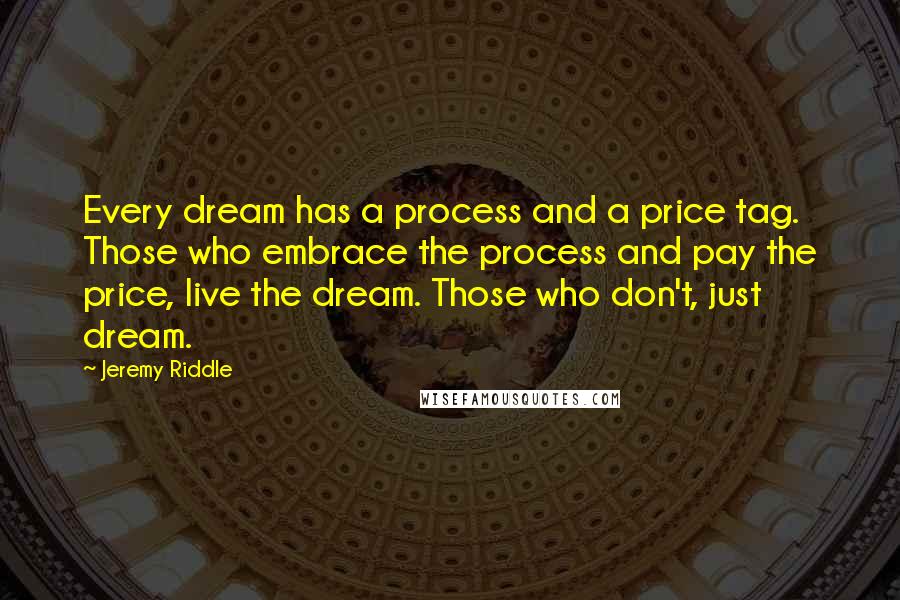 Jeremy Riddle Quotes: Every dream has a process and a price tag. Those who embrace the process and pay the price, live the dream. Those who don't, just dream.