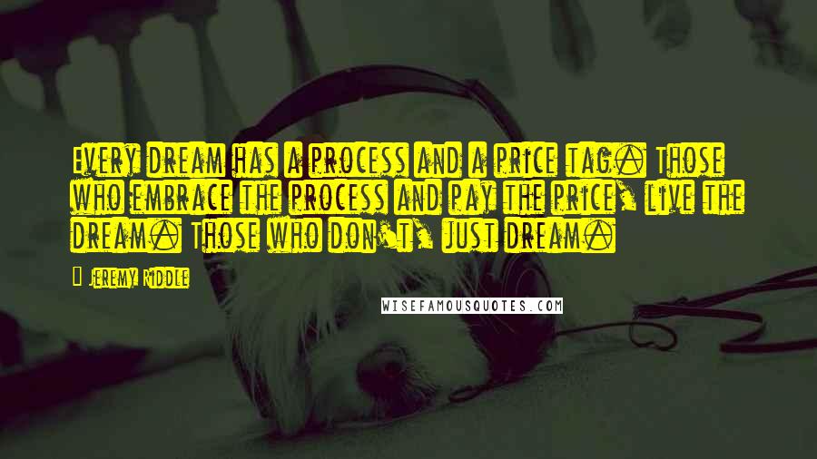 Jeremy Riddle Quotes: Every dream has a process and a price tag. Those who embrace the process and pay the price, live the dream. Those who don't, just dream.
