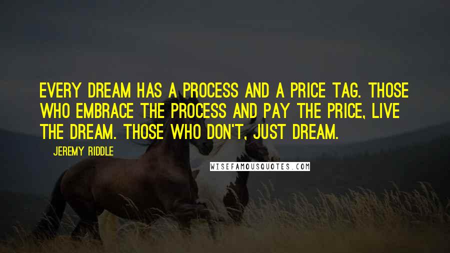 Jeremy Riddle Quotes: Every dream has a process and a price tag. Those who embrace the process and pay the price, live the dream. Those who don't, just dream.