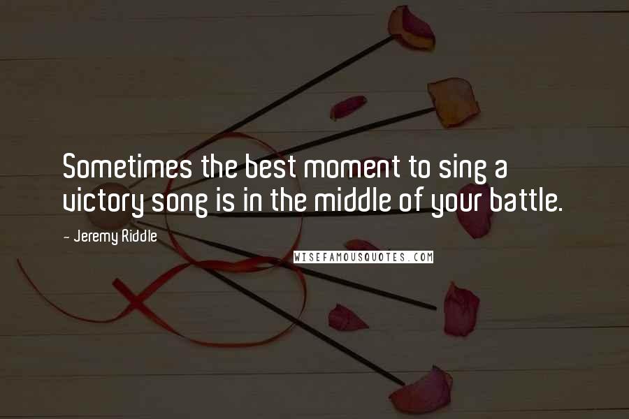 Jeremy Riddle Quotes: Sometimes the best moment to sing a victory song is in the middle of your battle.