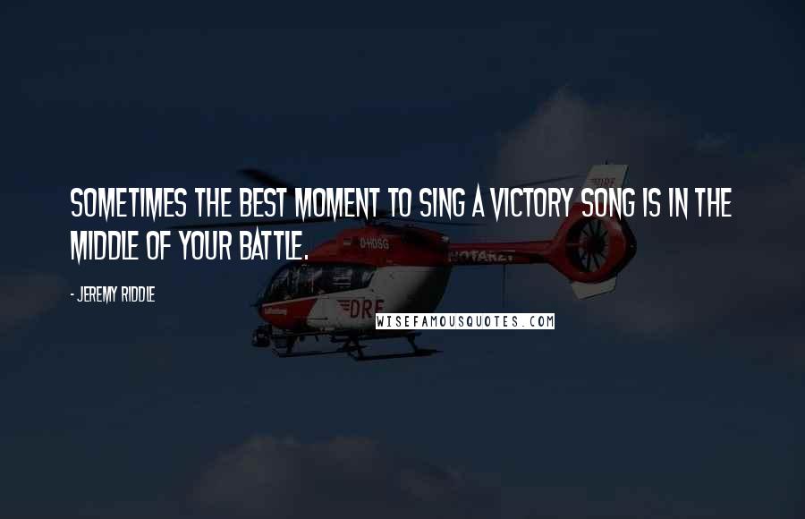 Jeremy Riddle Quotes: Sometimes the best moment to sing a victory song is in the middle of your battle.