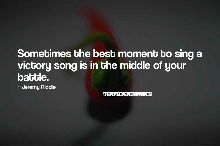 Jeremy Riddle Quotes: Sometimes the best moment to sing a victory song is in the middle of your battle.