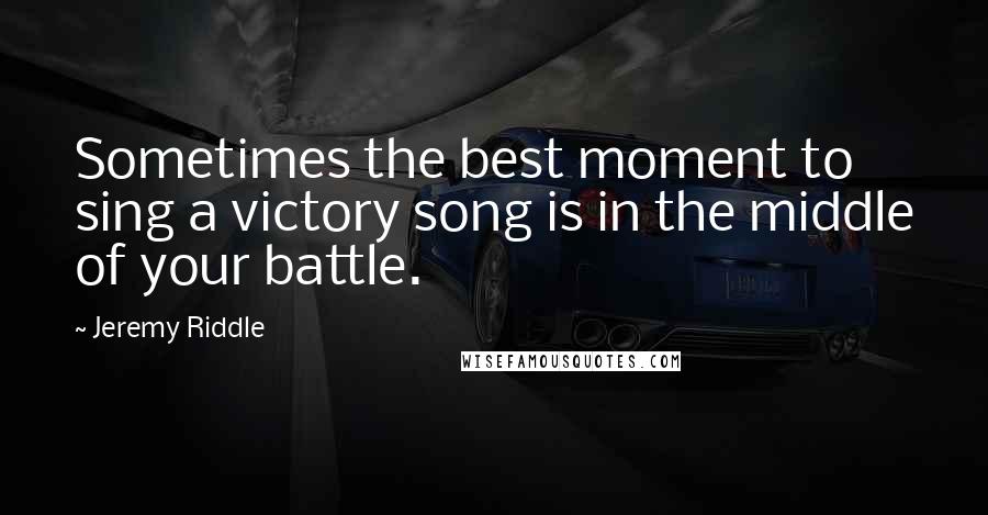 Jeremy Riddle Quotes: Sometimes the best moment to sing a victory song is in the middle of your battle.