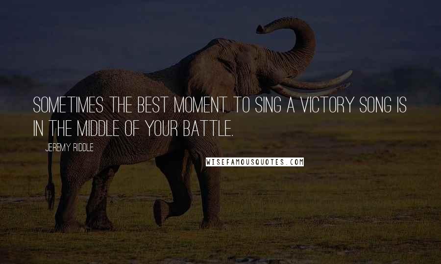 Jeremy Riddle Quotes: Sometimes the best moment to sing a victory song is in the middle of your battle.