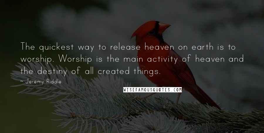 Jeremy Riddle Quotes: The quickest way to release heaven on earth is to worship. Worship is the main activity of heaven and the destiny of all created things.