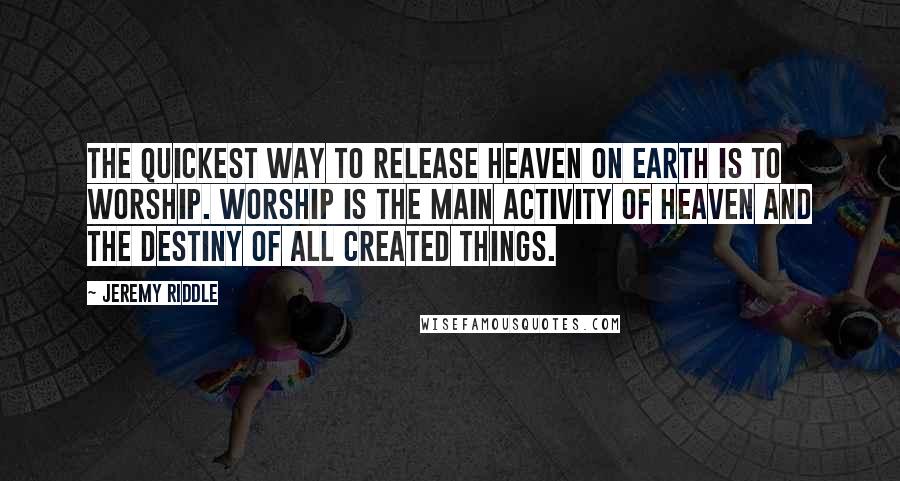 Jeremy Riddle Quotes: The quickest way to release heaven on earth is to worship. Worship is the main activity of heaven and the destiny of all created things.