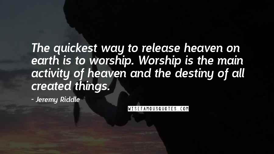 Jeremy Riddle Quotes: The quickest way to release heaven on earth is to worship. Worship is the main activity of heaven and the destiny of all created things.