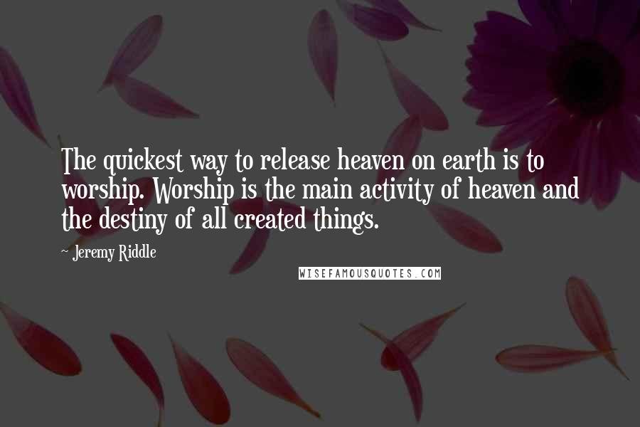 Jeremy Riddle Quotes: The quickest way to release heaven on earth is to worship. Worship is the main activity of heaven and the destiny of all created things.